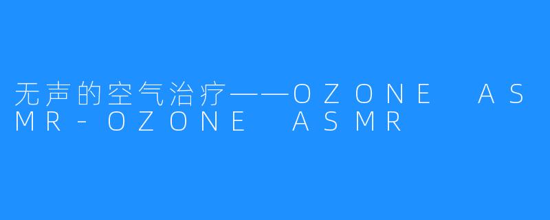 无声的空气治疗——OZONE ASMR-OZONE ASMR